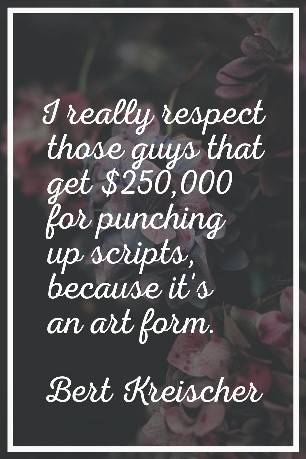I really respect those guys that get $250,000 for punching up scripts, because it's an art form.