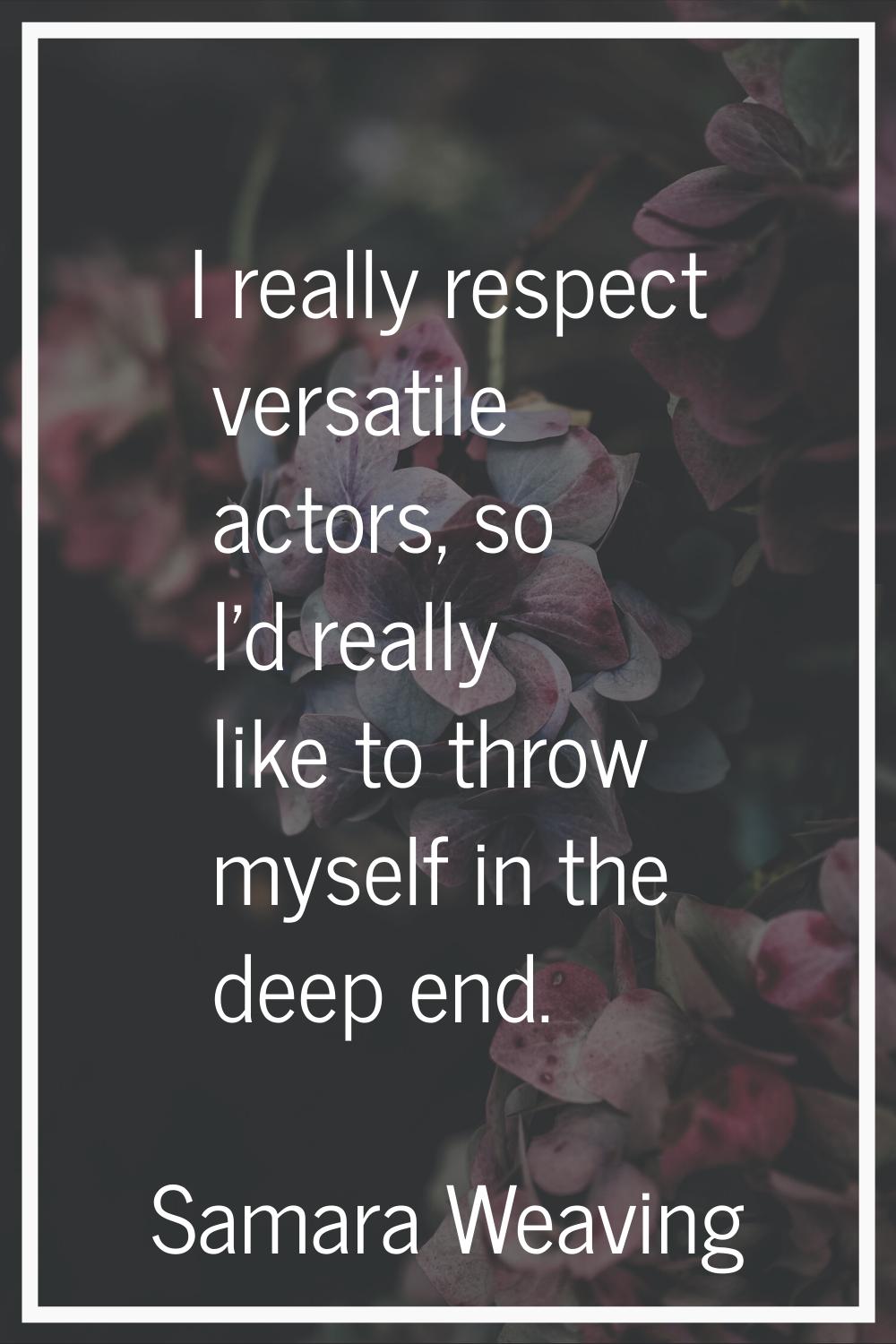 I really respect versatile actors, so I'd really like to throw myself in the deep end.