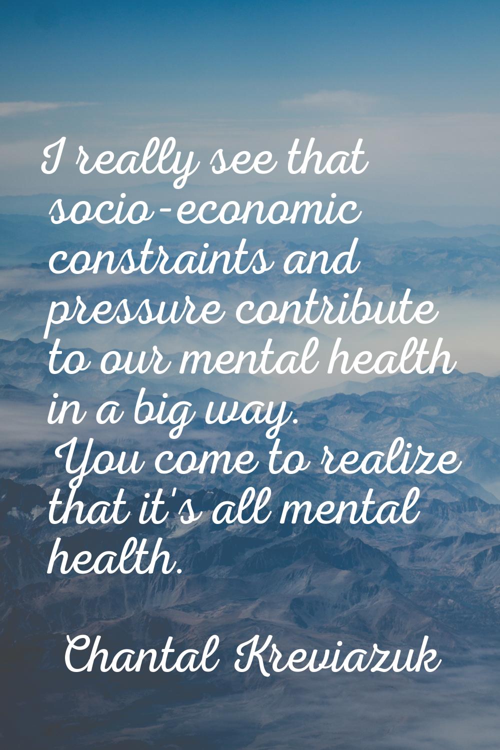 I really see that socio-economic constraints and pressure contribute to our mental health in a big 