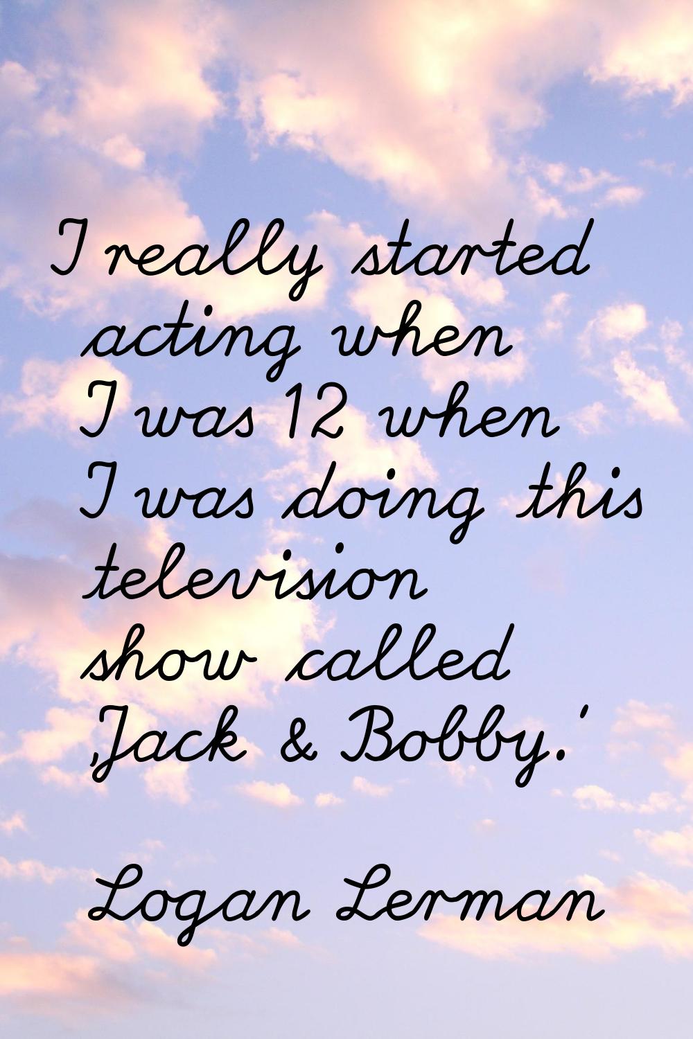 I really started acting when I was 12 when I was doing this television show called 'Jack & Bobby.'