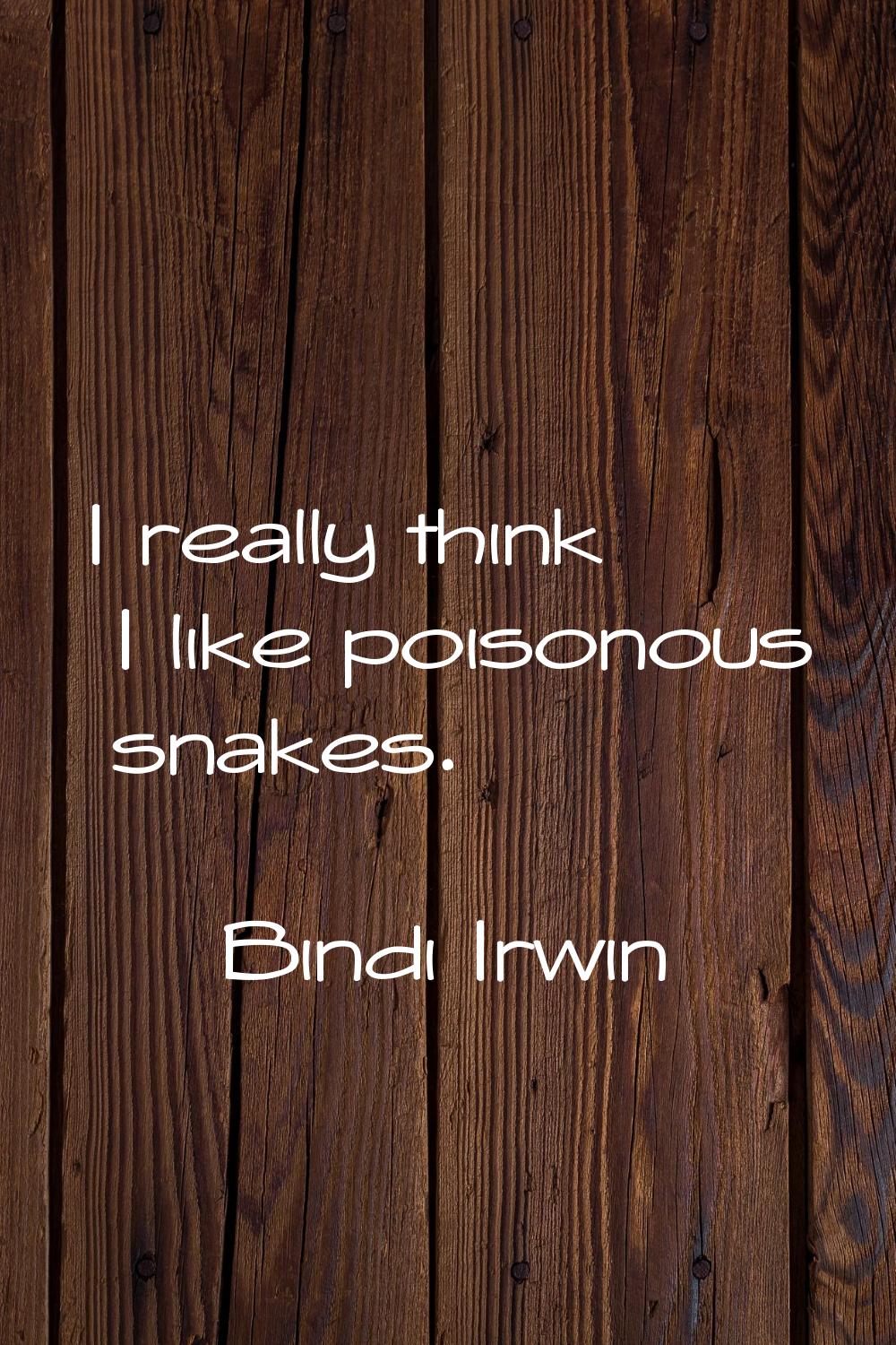 I really think I like poisonous snakes.