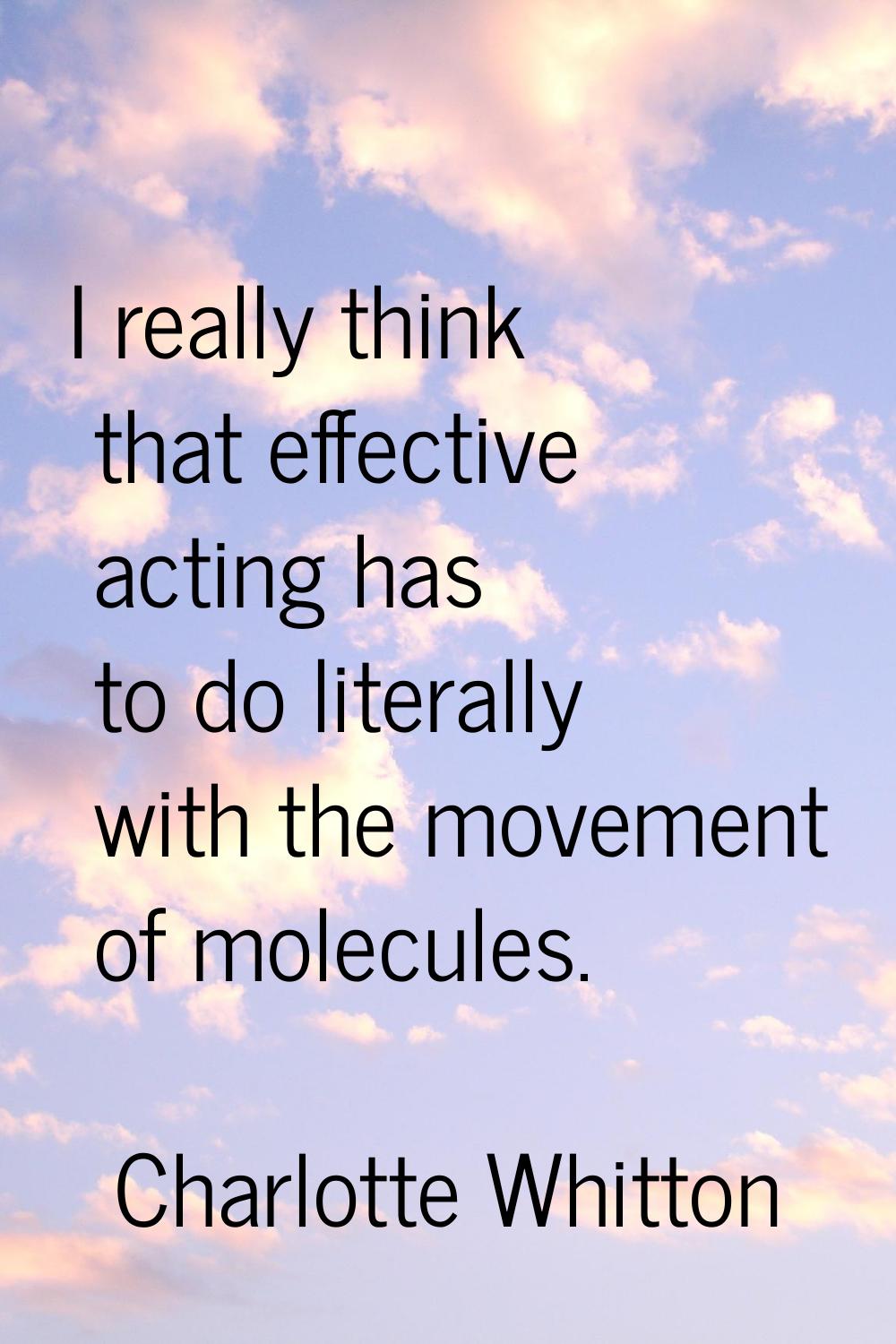 I really think that effective acting has to do literally with the movement of molecules.