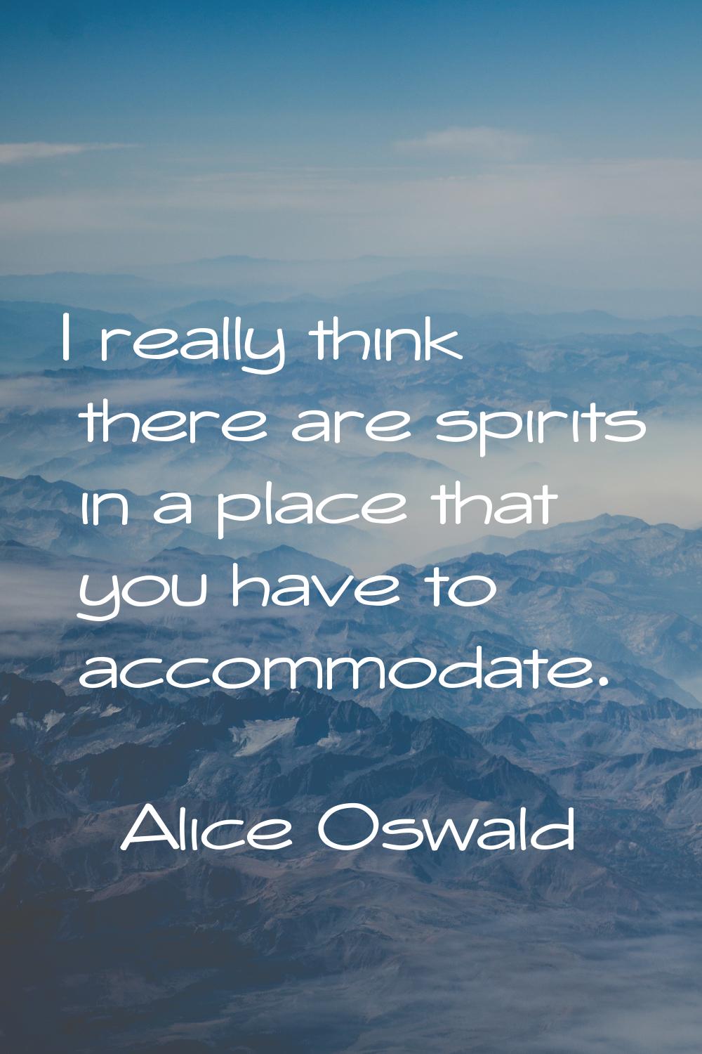 I really think there are spirits in a place that you have to accommodate.