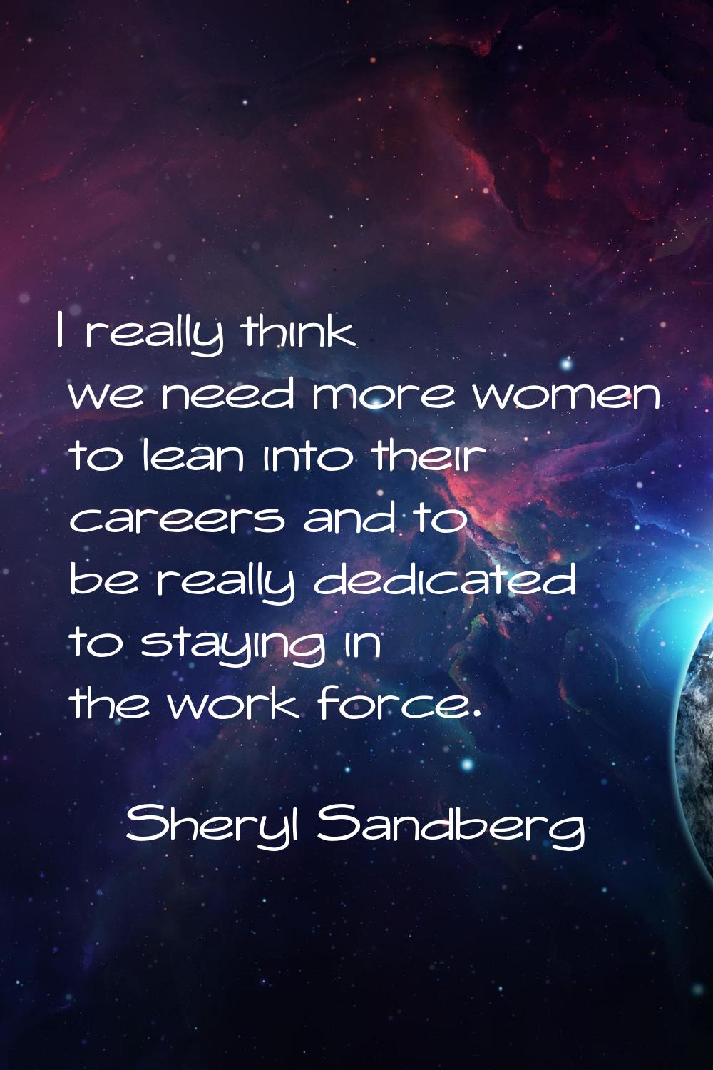 I really think we need more women to lean into their careers and to be really dedicated to staying 