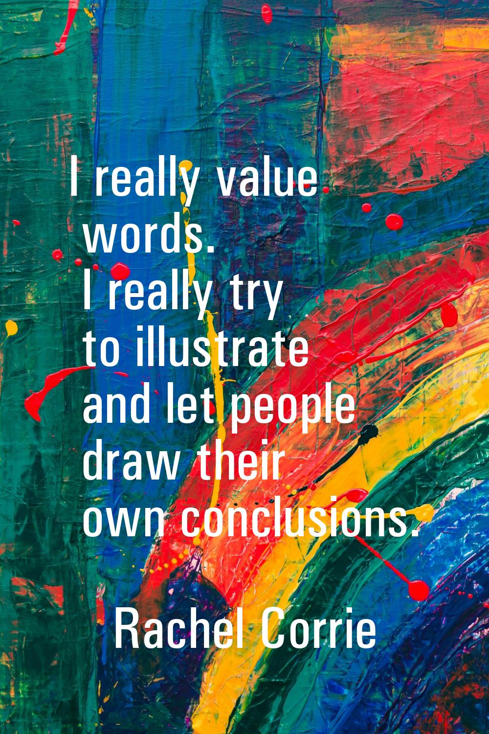 I really value words. I really try to illustrate and let people draw their own conclusions.
