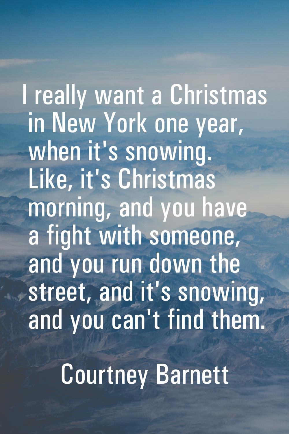 I really want a Christmas in New York one year, when it's snowing. Like, it's Christmas morning, an