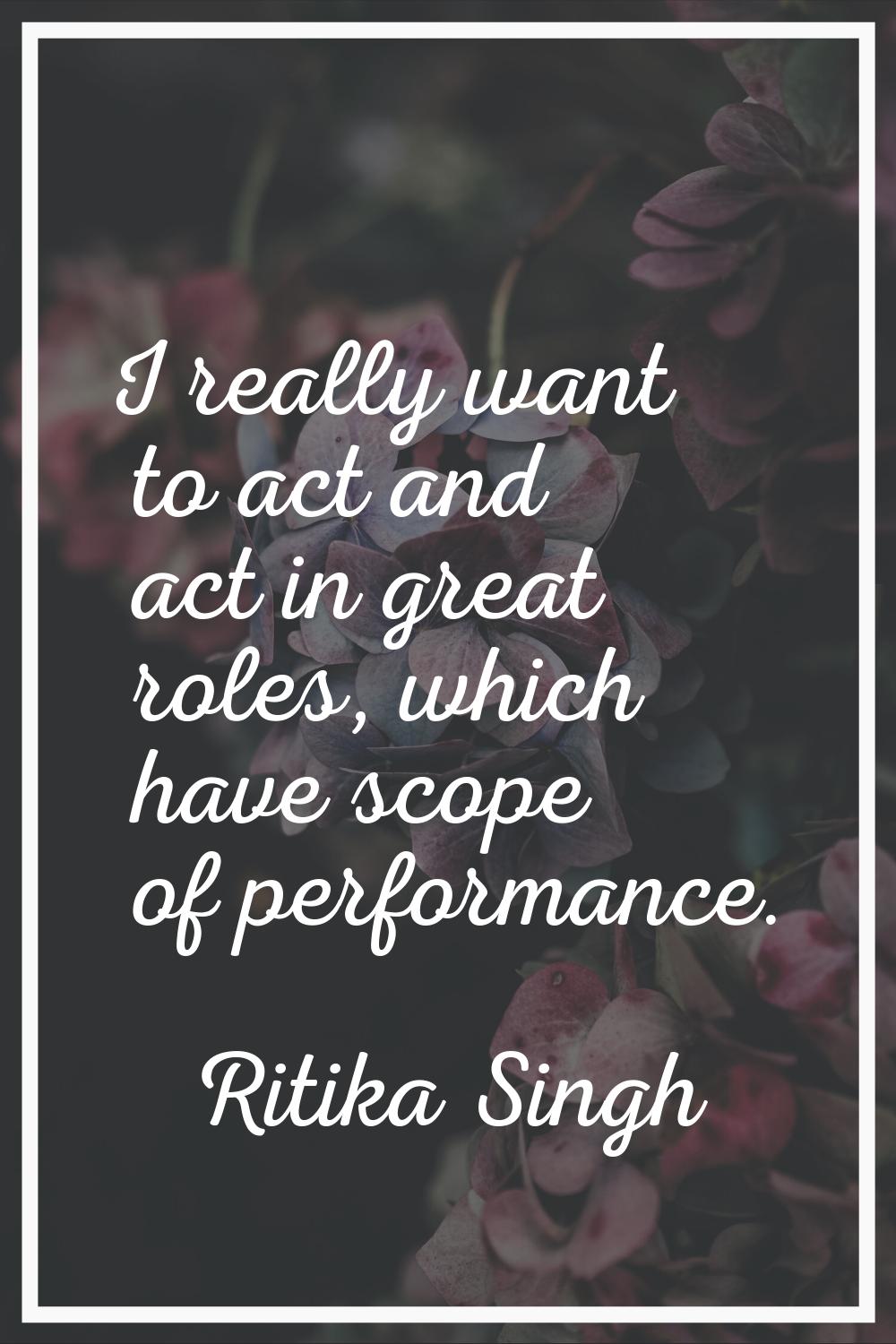 I really want to act and act in great roles, which have scope of performance.