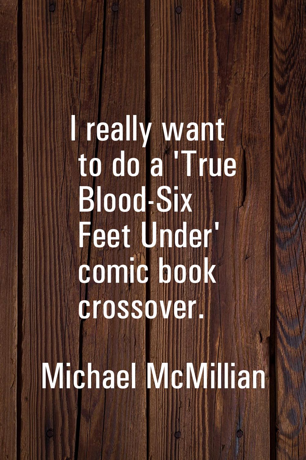 I really want to do a 'True Blood-Six Feet Under' comic book crossover.