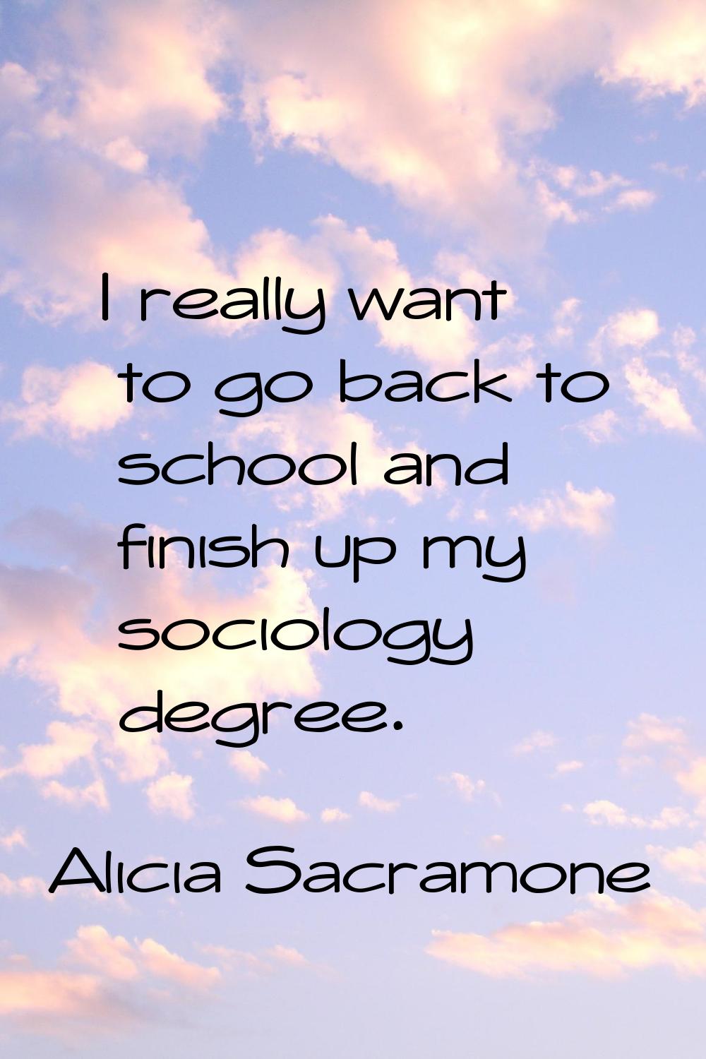 I really want to go back to school and finish up my sociology degree.