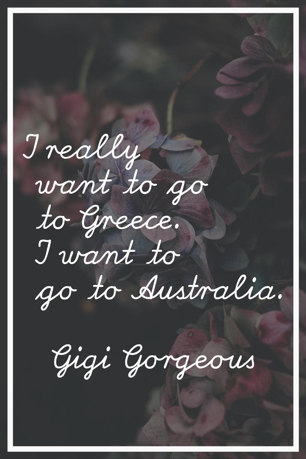 I really want to go to Greece. I want to go to Australia.