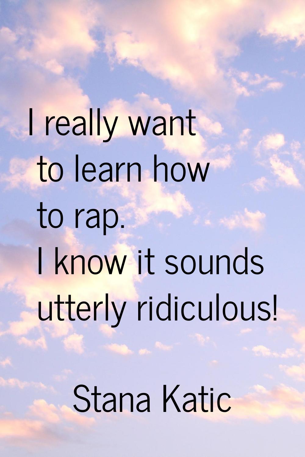 I really want to learn how to rap. I know it sounds utterly ridiculous!
