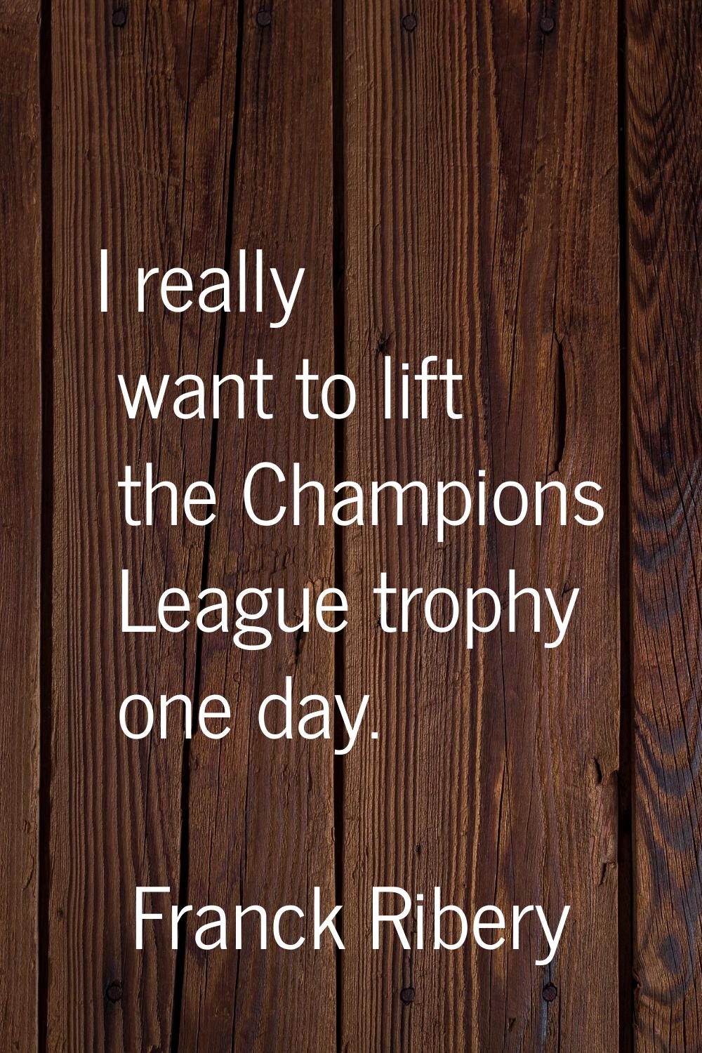 I really want to lift the Champions League trophy one day.