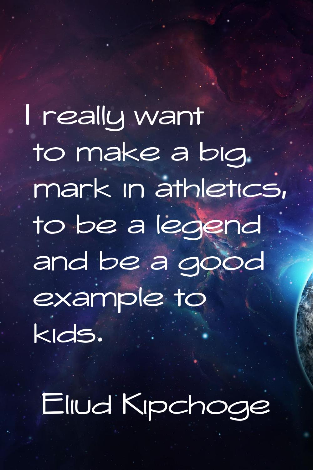 I really want to make a big mark in athletics, to be a legend and be a good example to kids.