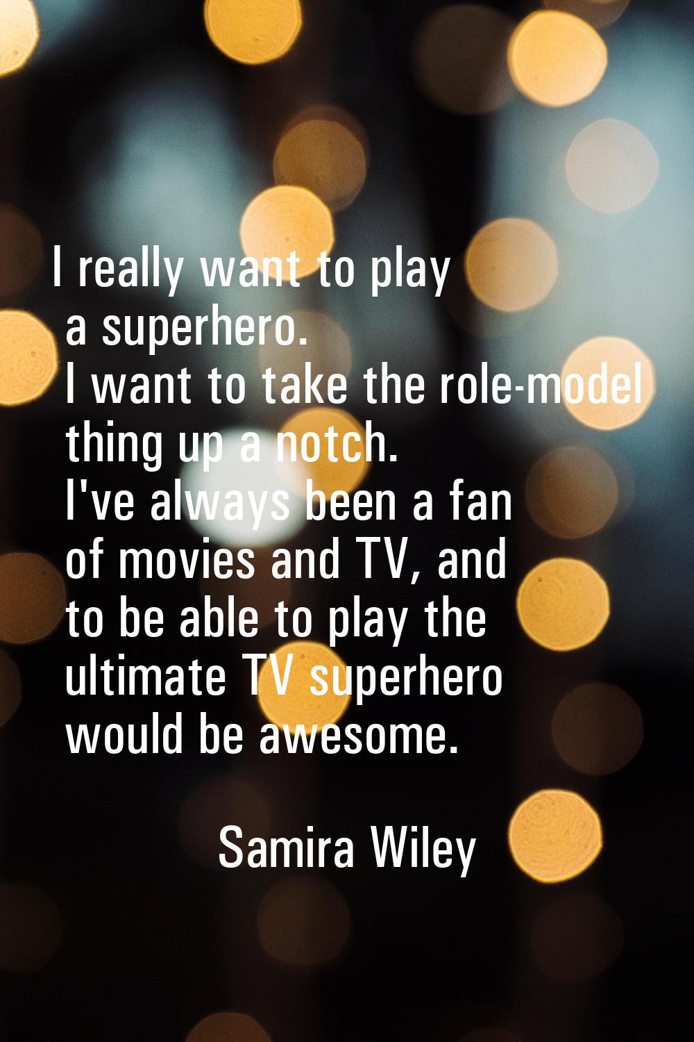 I really want to play a superhero. I want to take the role-model thing up a notch. I've always been