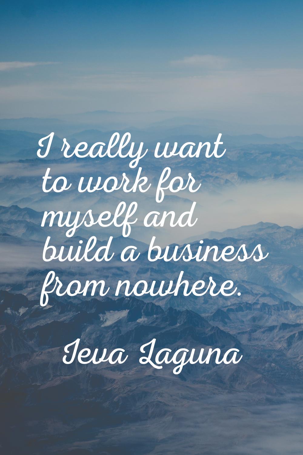 I really want to work for myself and build a business from nowhere.