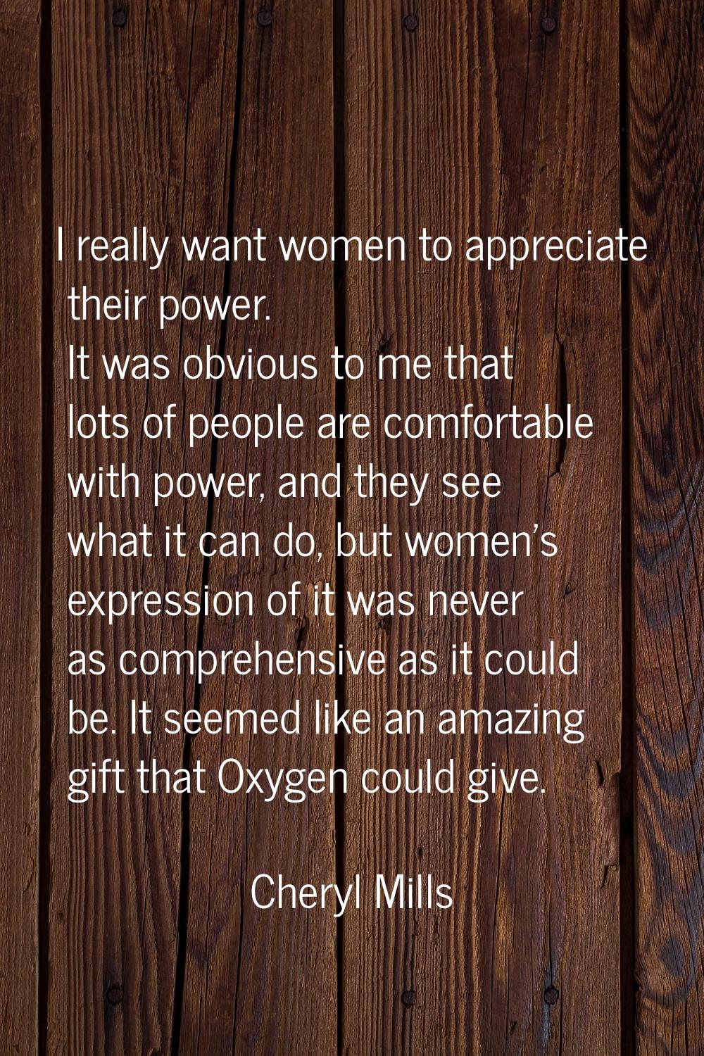 I really want women to appreciate their power. It was obvious to me that lots of people are comfort