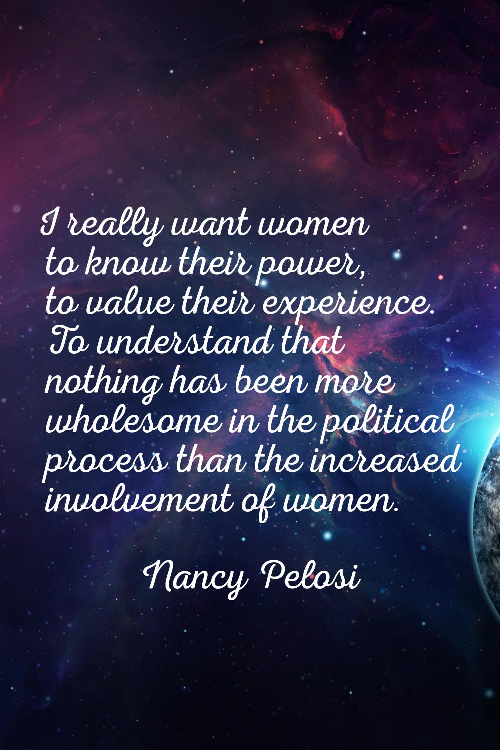 I really want women to know their power, to value their experience. To understand that nothing has 