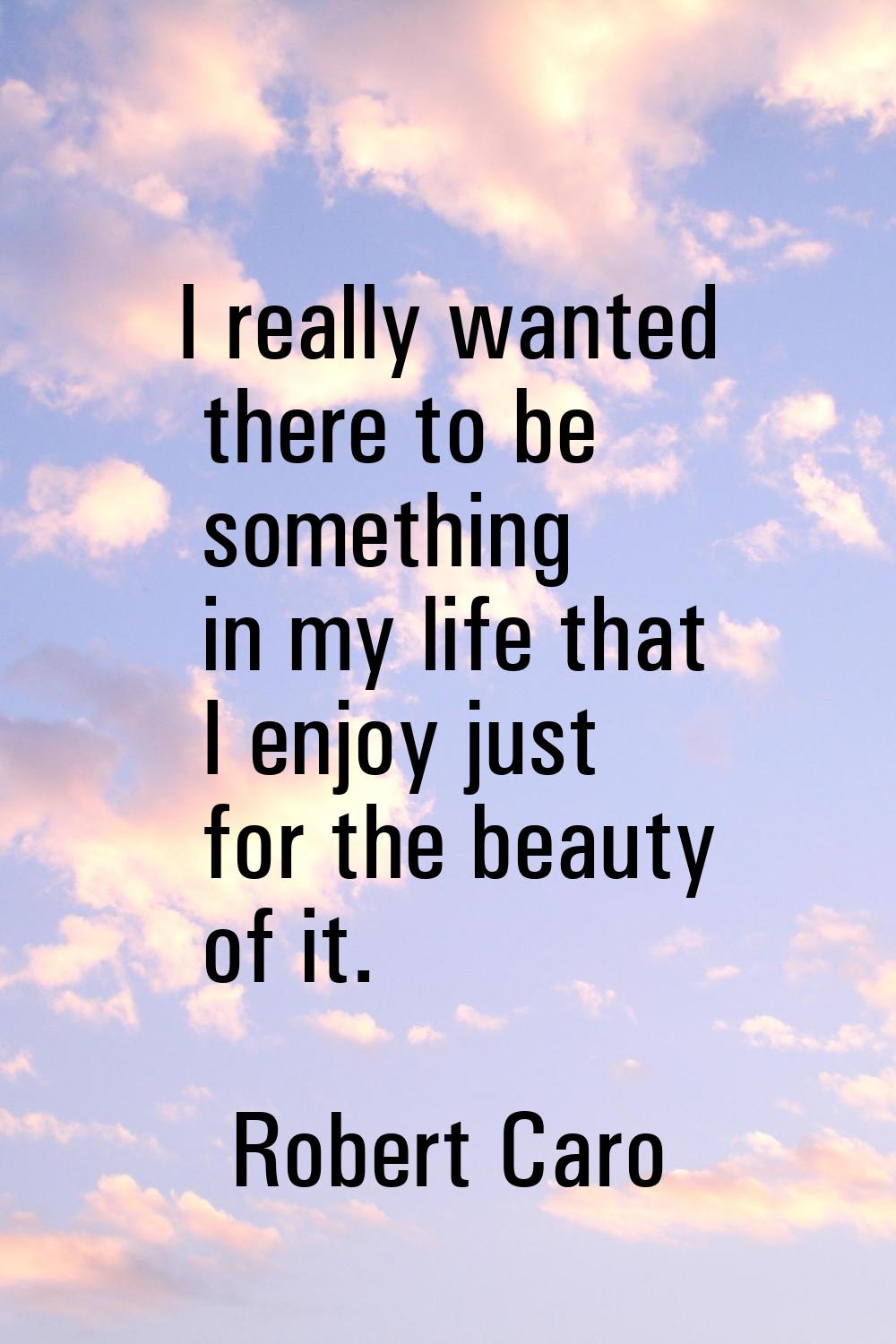 I really wanted there to be something in my life that I enjoy just for the beauty of it.