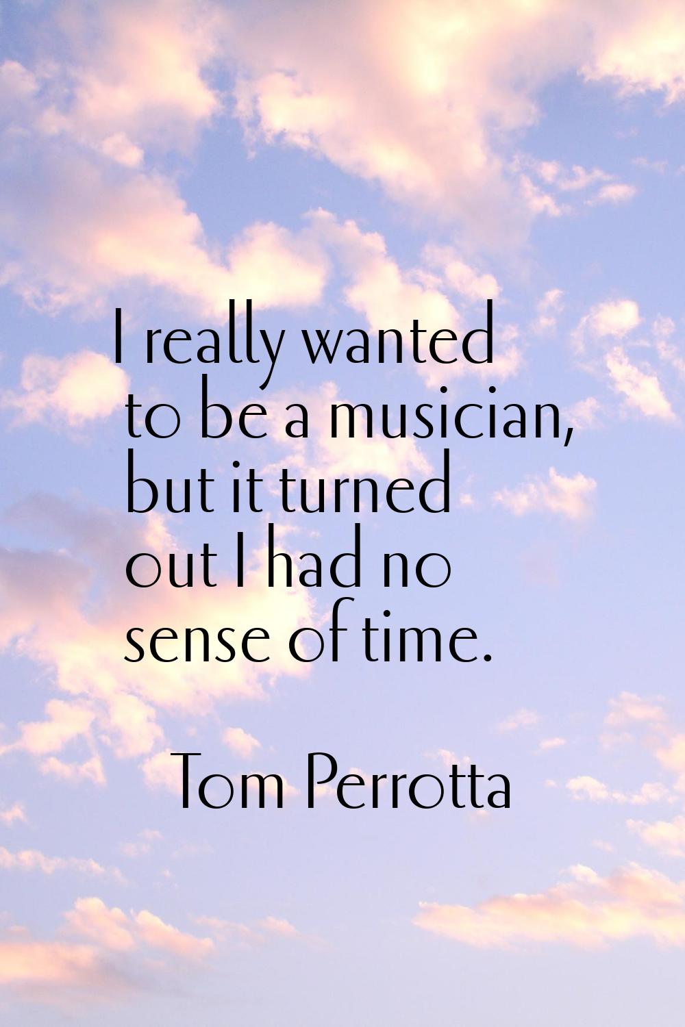 I really wanted to be a musician, but it turned out I had no sense of time.