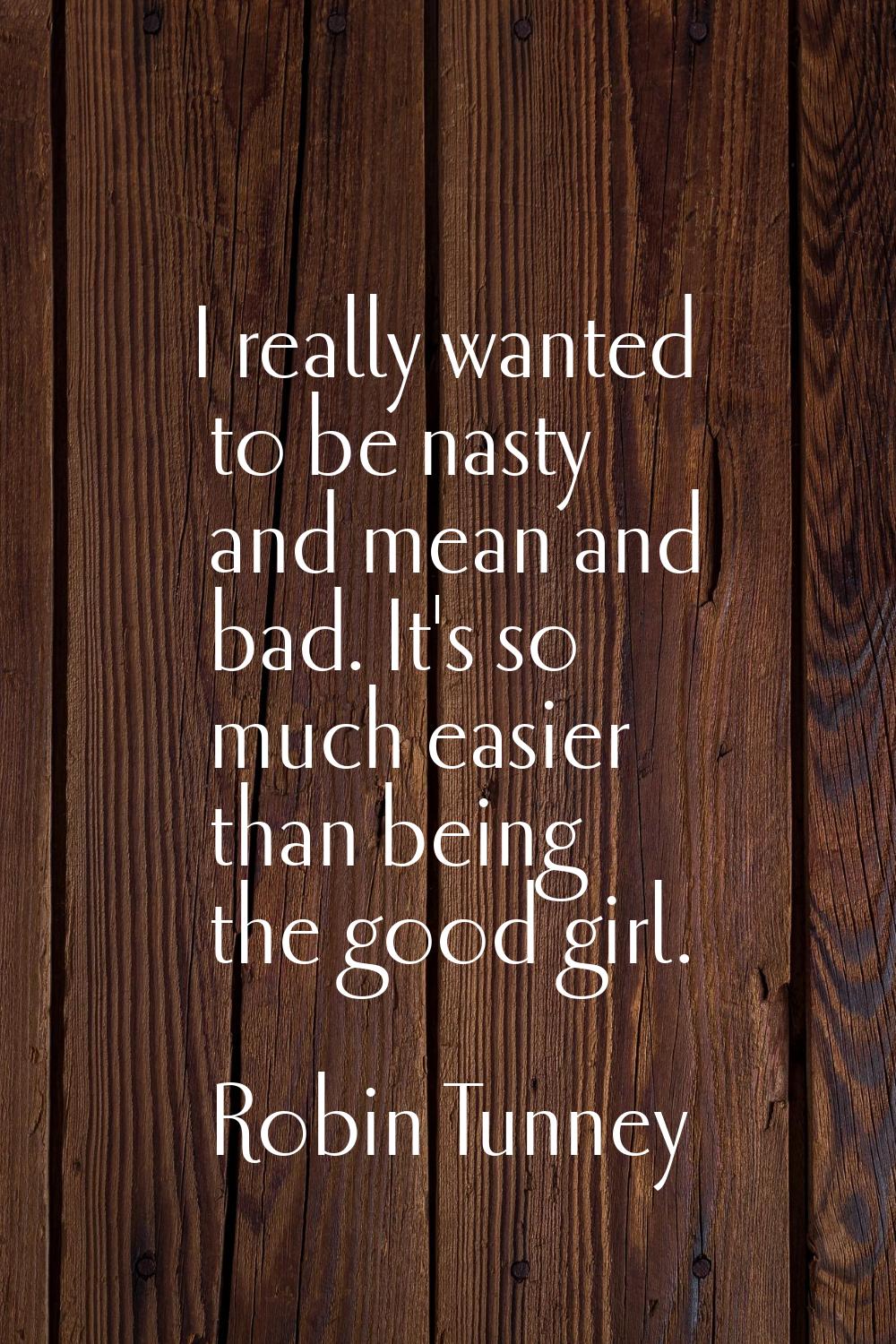 I really wanted to be nasty and mean and bad. It's so much easier than being the good girl.
