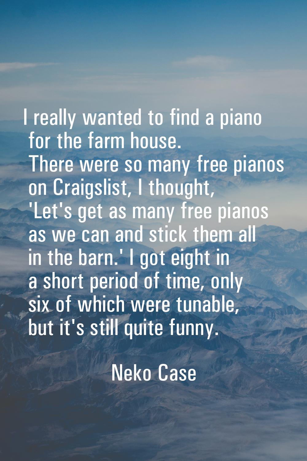 I really wanted to find a piano for the farm house. There were so many free pianos on Craigslist, I