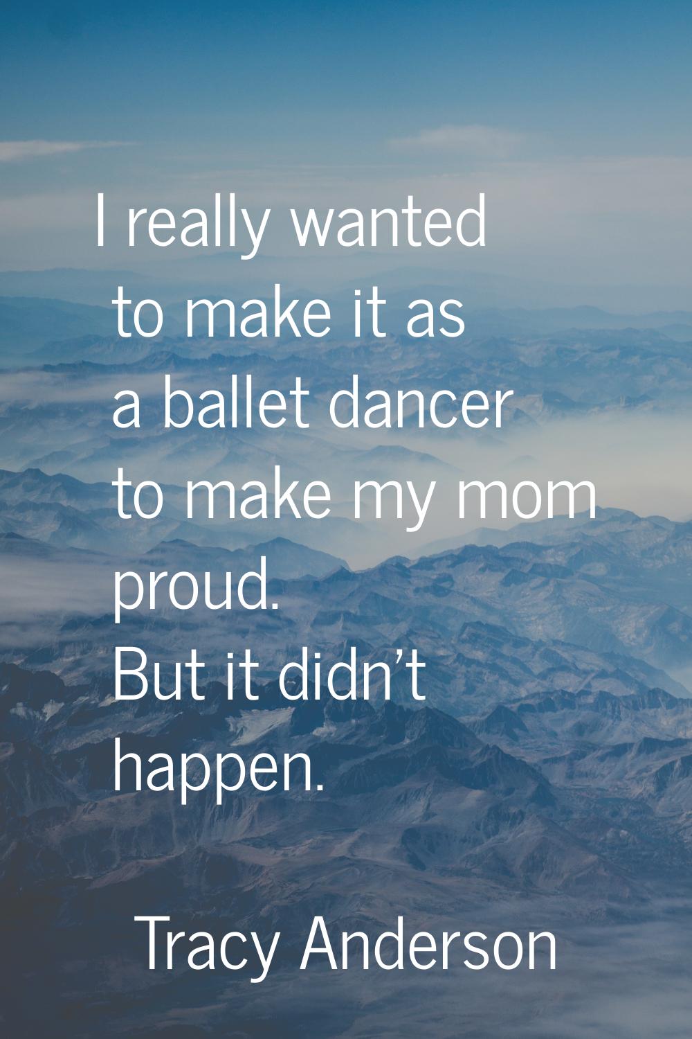 I really wanted to make it as a ballet dancer to make my mom proud. But it didn't happen.