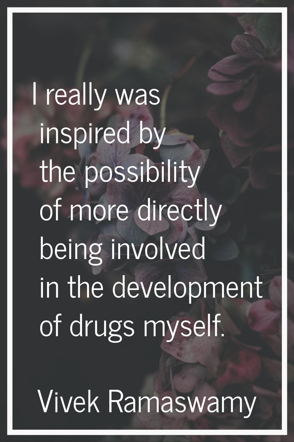 I really was inspired by the possibility of more directly being involved in the development of drug
