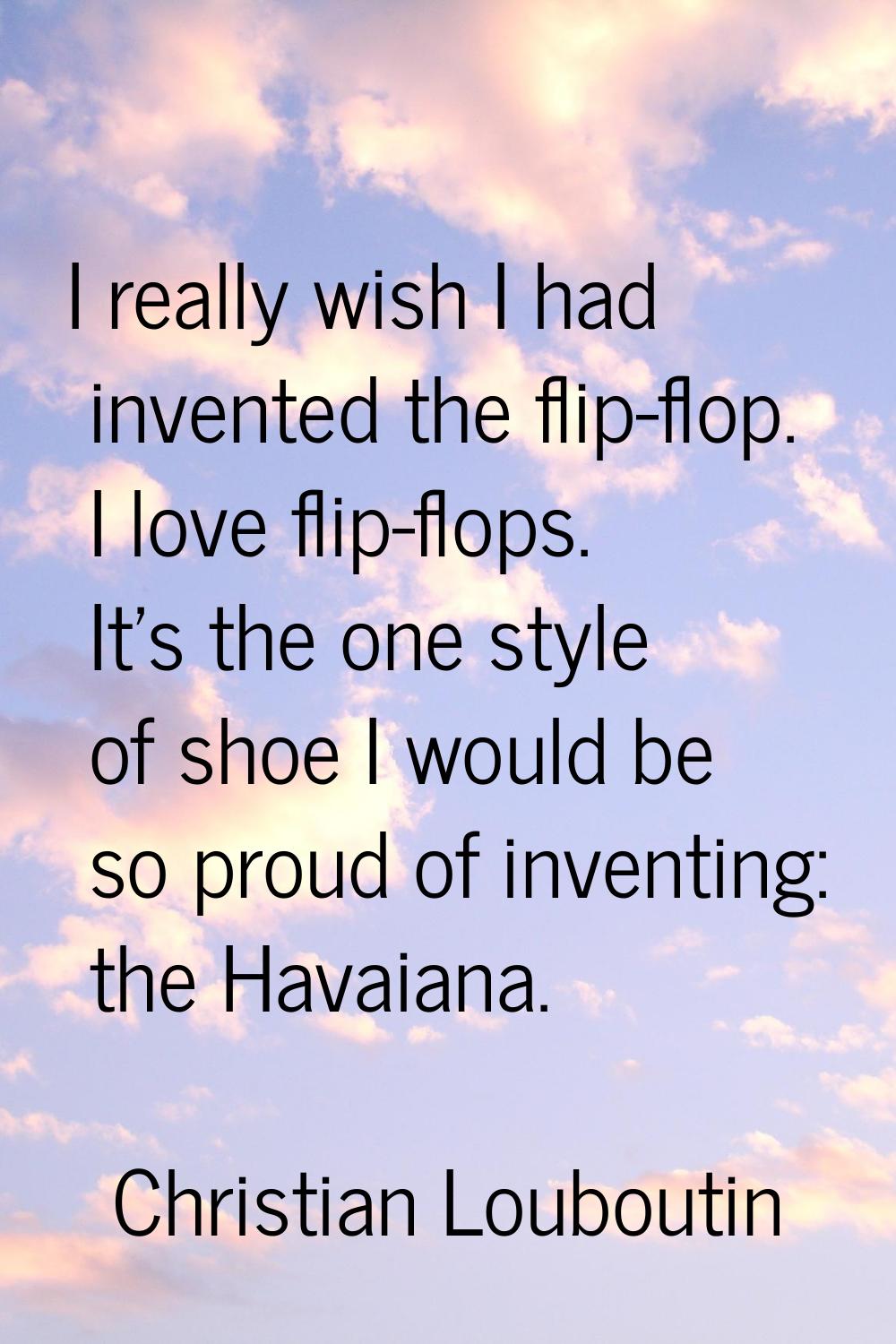 I really wish I had invented the flip-flop. I love flip-flops. It's the one style of shoe I would b