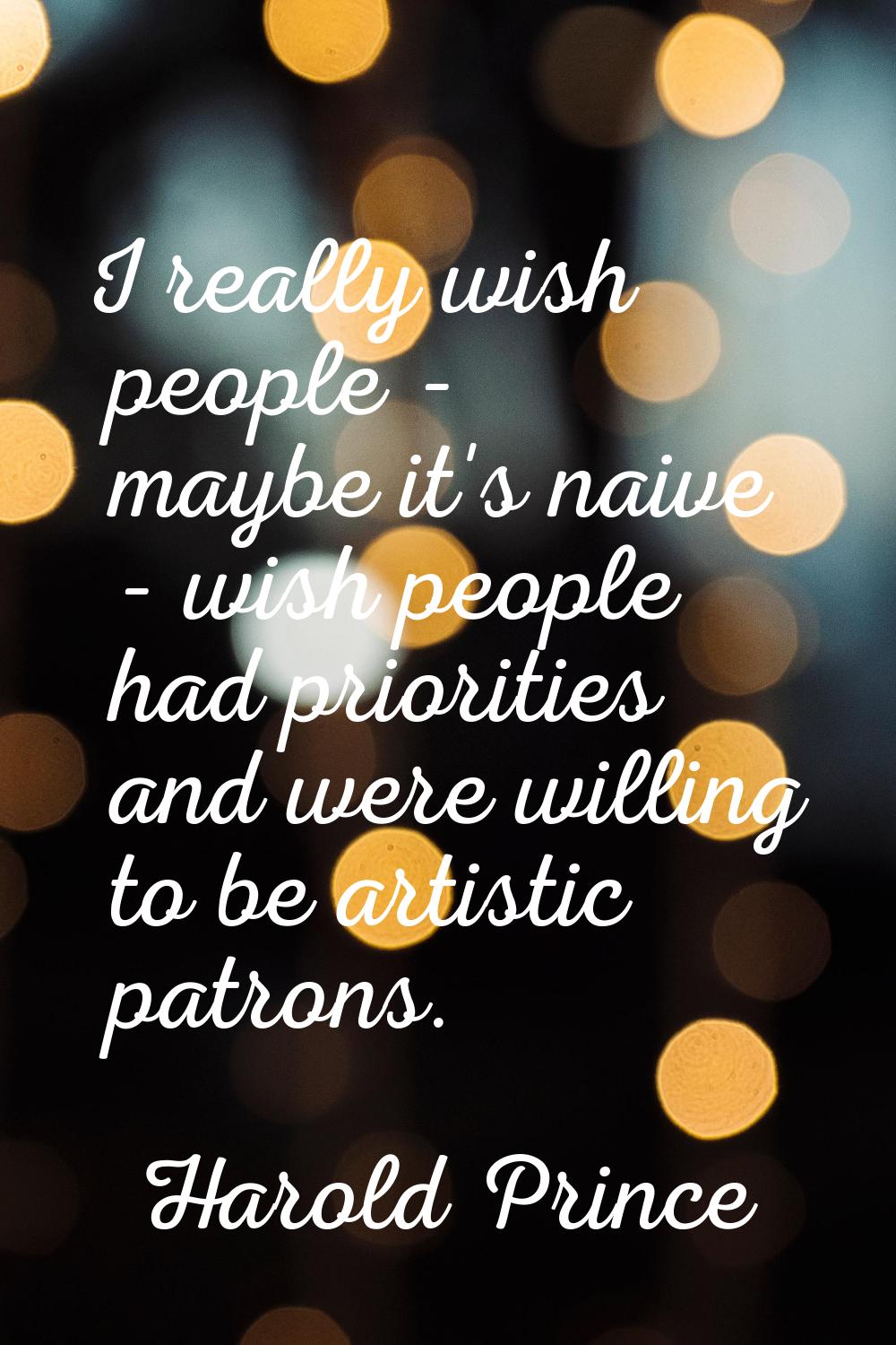 I really wish people - maybe it's naive - wish people had priorities and were willing to be artisti