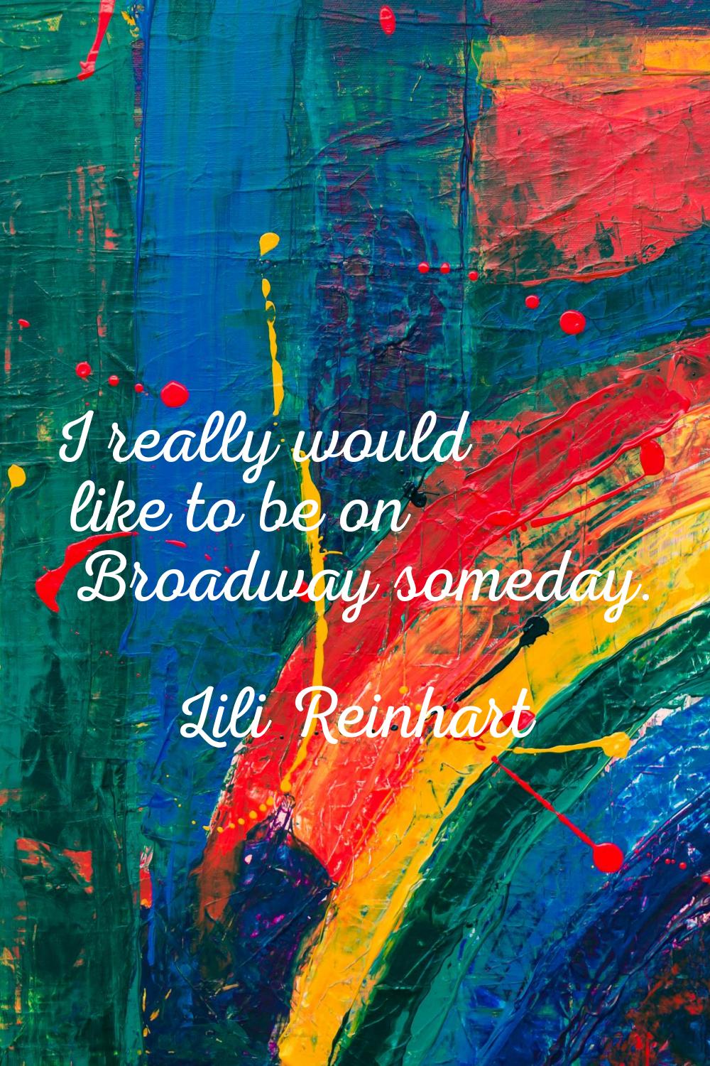 I really would like to be on Broadway someday.
