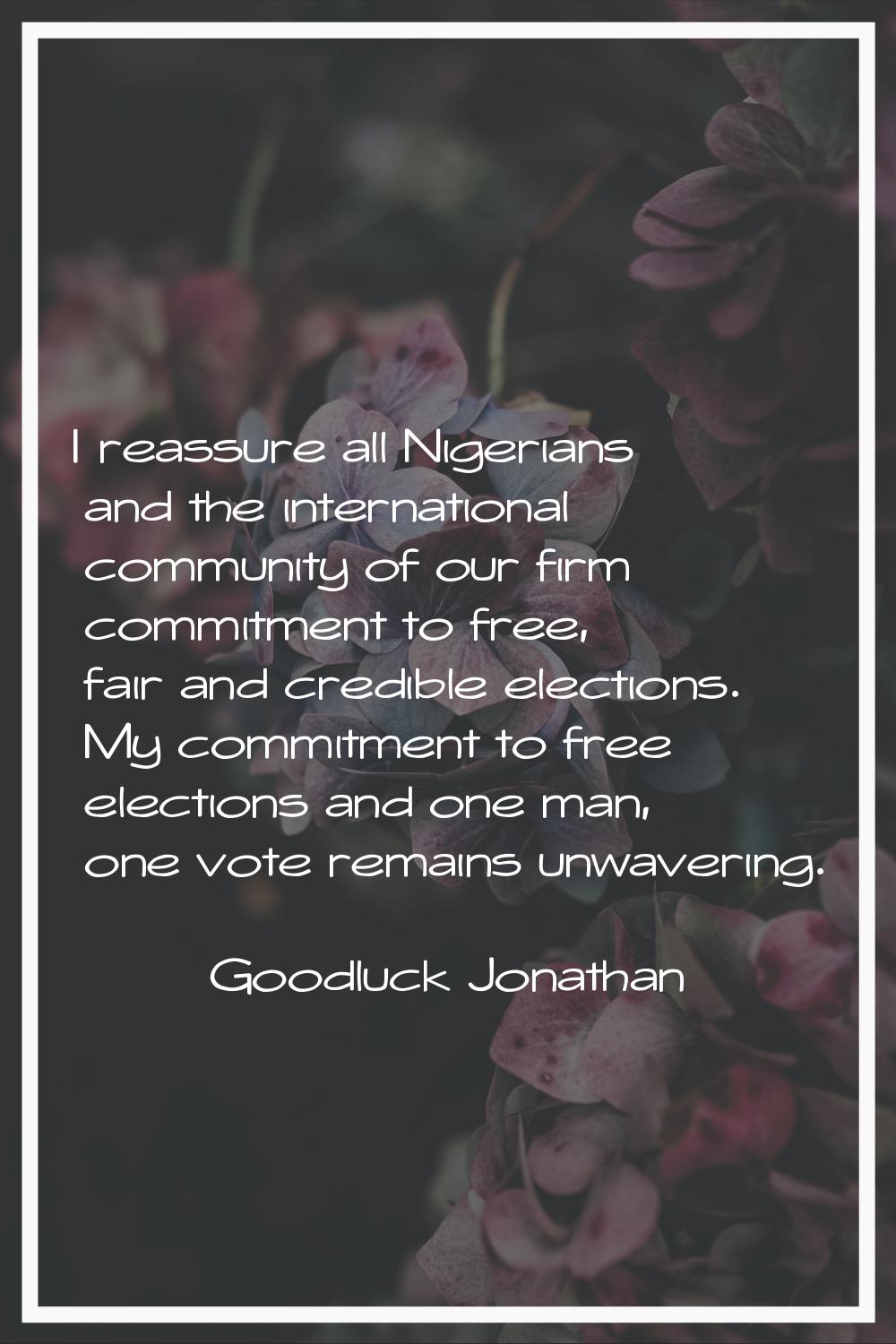 I reassure all Nigerians and the international community of our firm commitment to free, fair and c