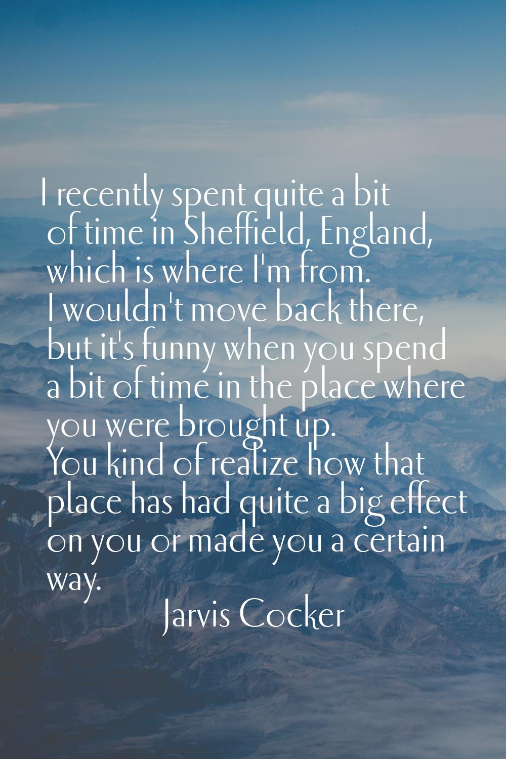 I recently spent quite a bit of time in Sheffield, England, which is where I'm from. I wouldn't mov