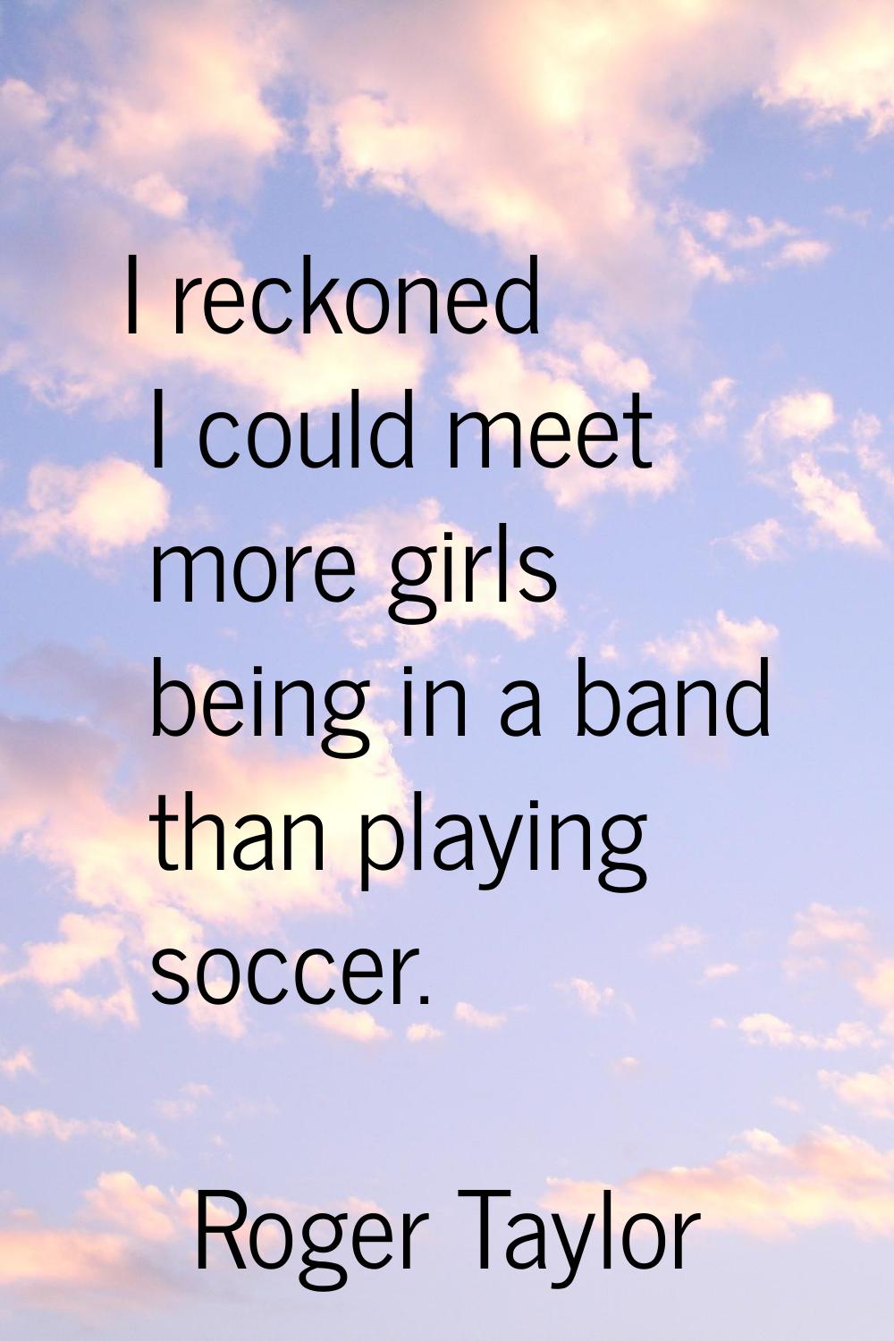 I reckoned I could meet more girls being in a band than playing soccer.