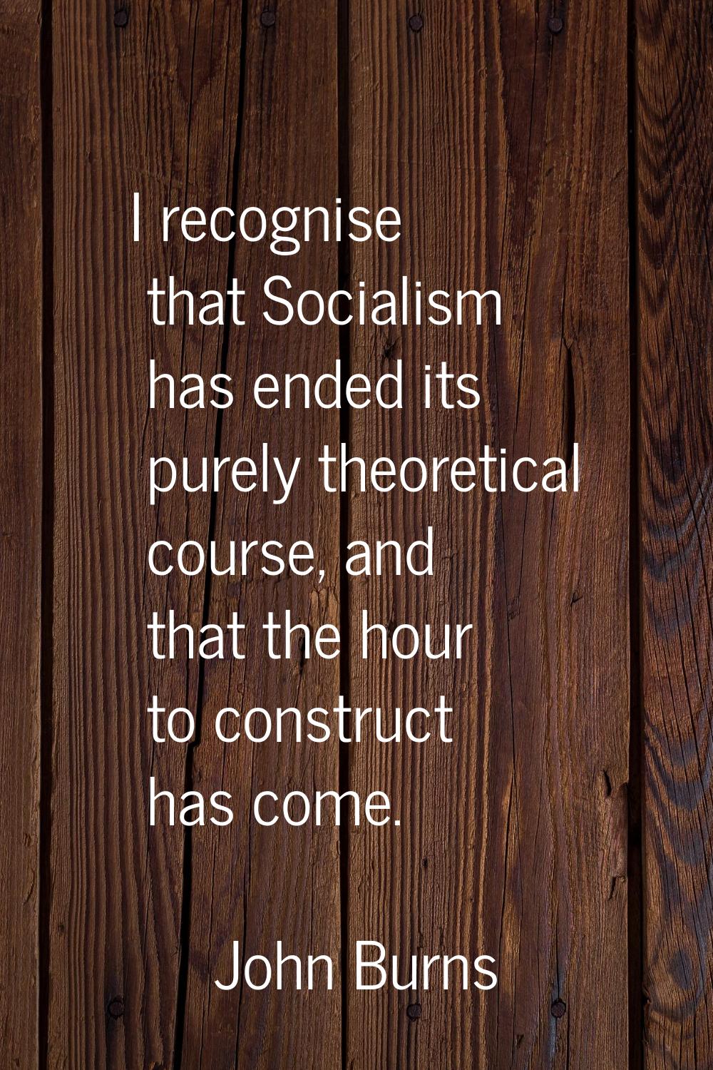 I recognise that Socialism has ended its purely theoretical course, and that the hour to construct 
