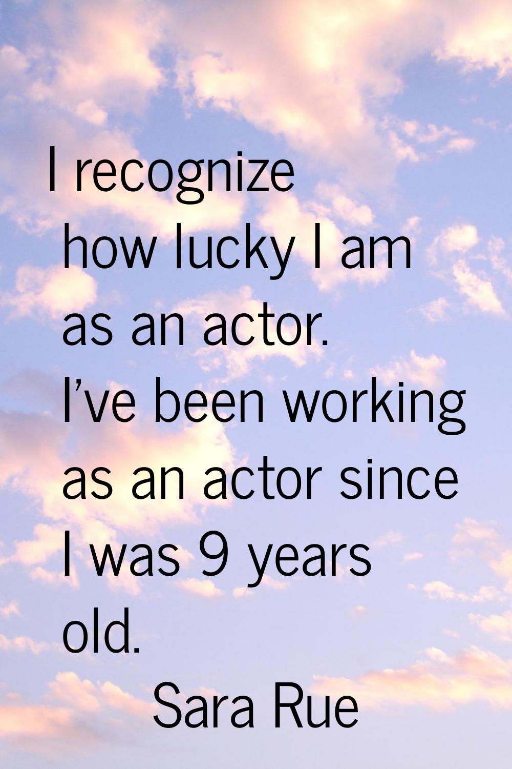 I recognize how lucky I am as an actor. I've been working as an actor since I was 9 years old.