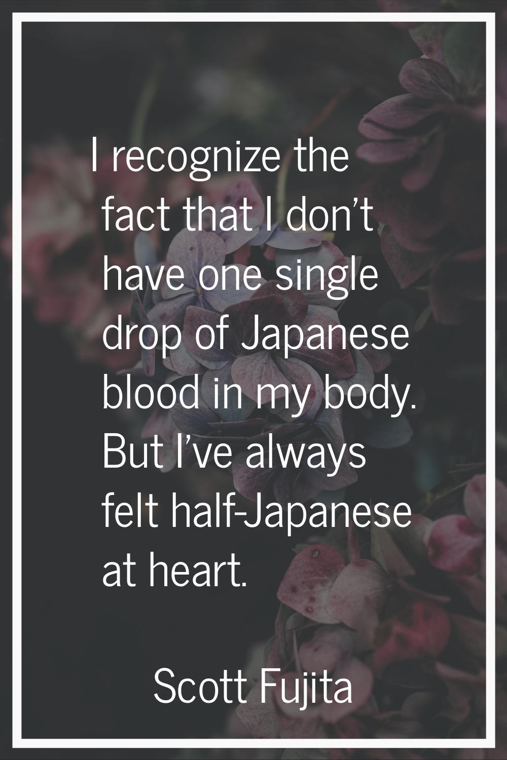 I recognize the fact that I don't have one single drop of Japanese blood in my body. But I've alway