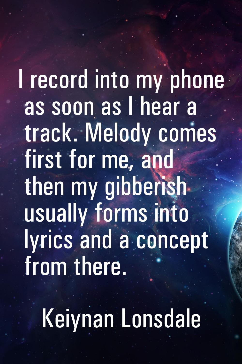 I record into my phone as soon as I hear a track. Melody comes first for me, and then my gibberish 