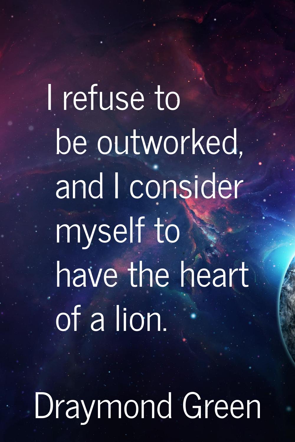 I refuse to be outworked, and I consider myself to have the heart of a lion.