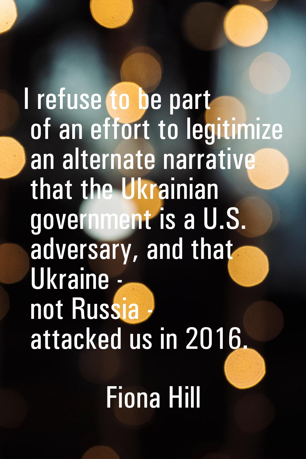 I refuse to be part of an effort to legitimize an alternate narrative that the Ukrainian government