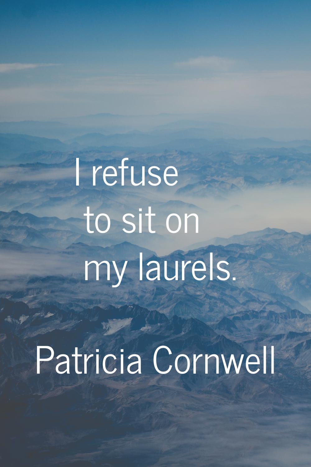 I refuse to sit on my laurels.