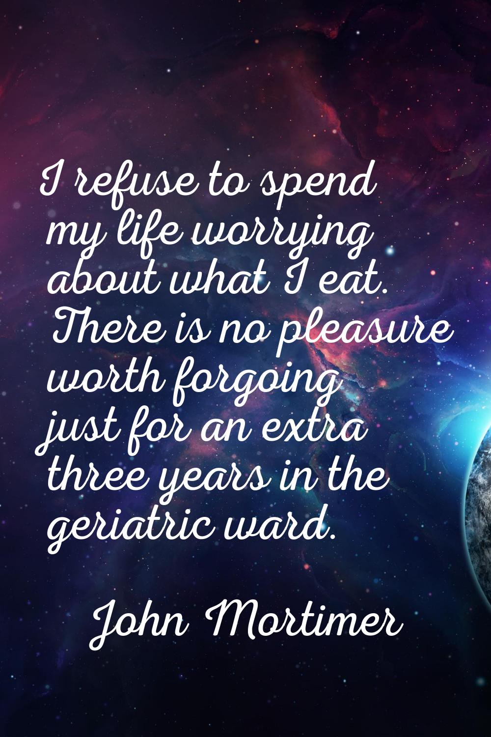 I refuse to spend my life worrying about what I eat. There is no pleasure worth forgoing just for a