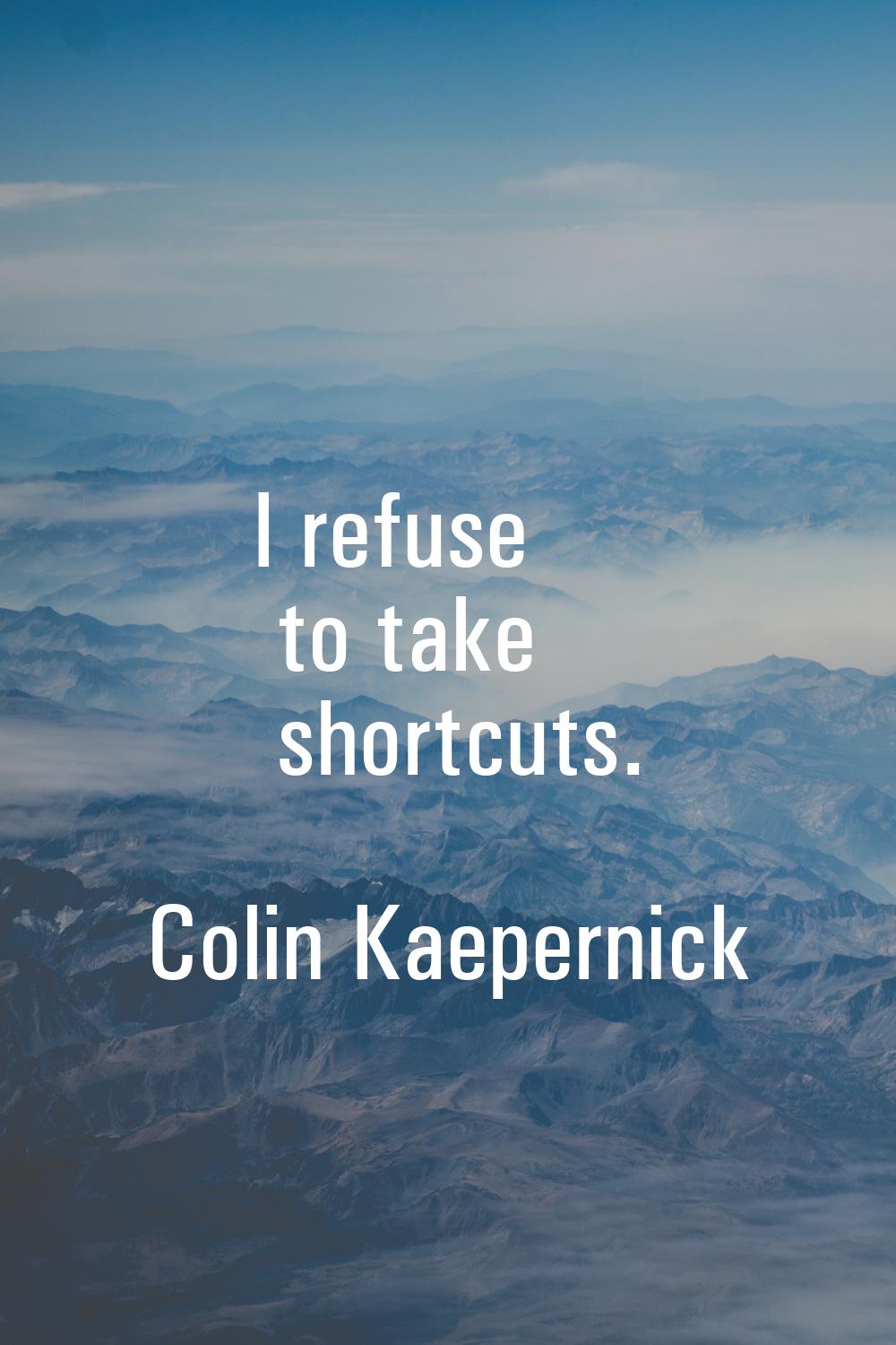 I refuse to take shortcuts.