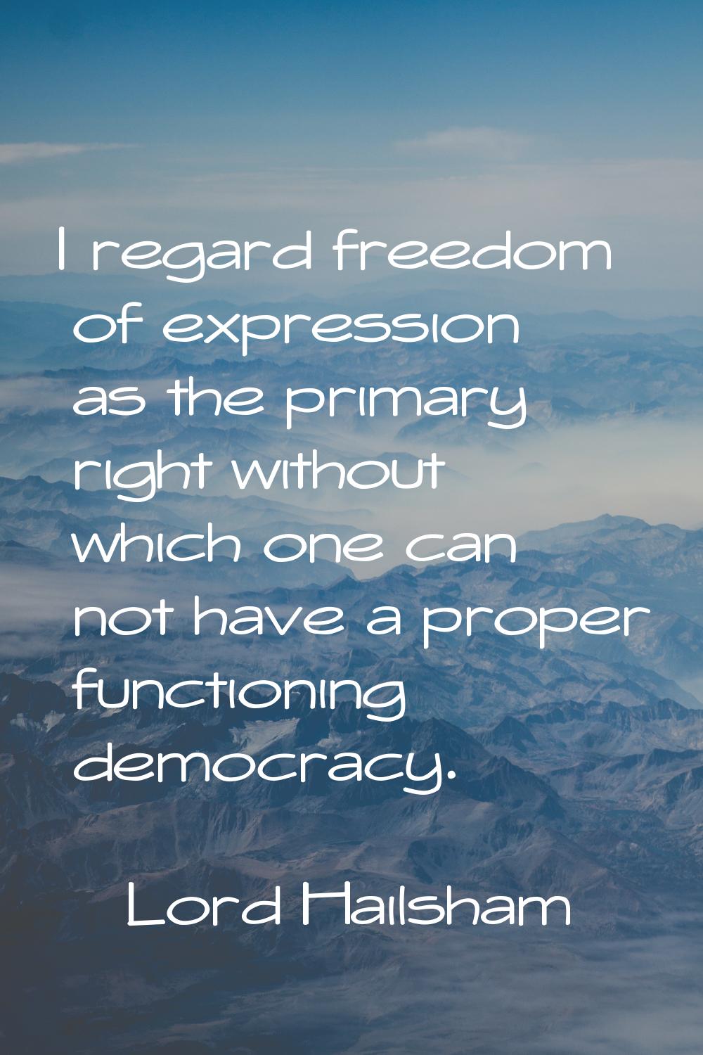 I regard freedom of expression as the primary right without which one can not have a proper functio