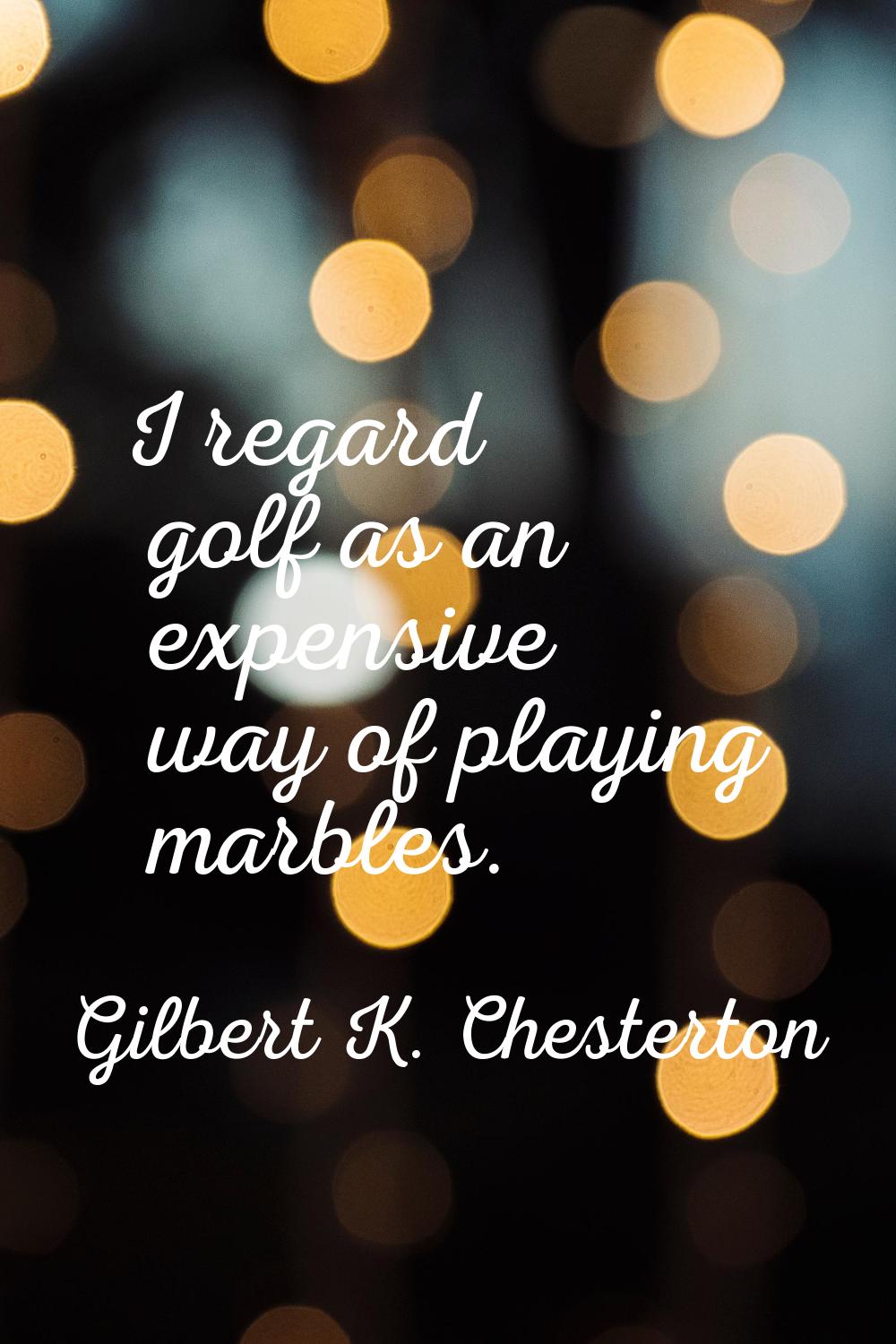 I regard golf as an expensive way of playing marbles.