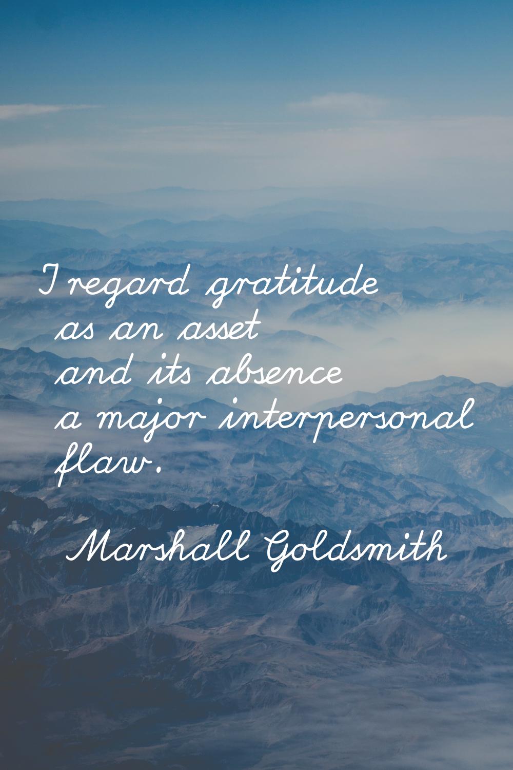 I regard gratitude as an asset and its absence a major interpersonal flaw.