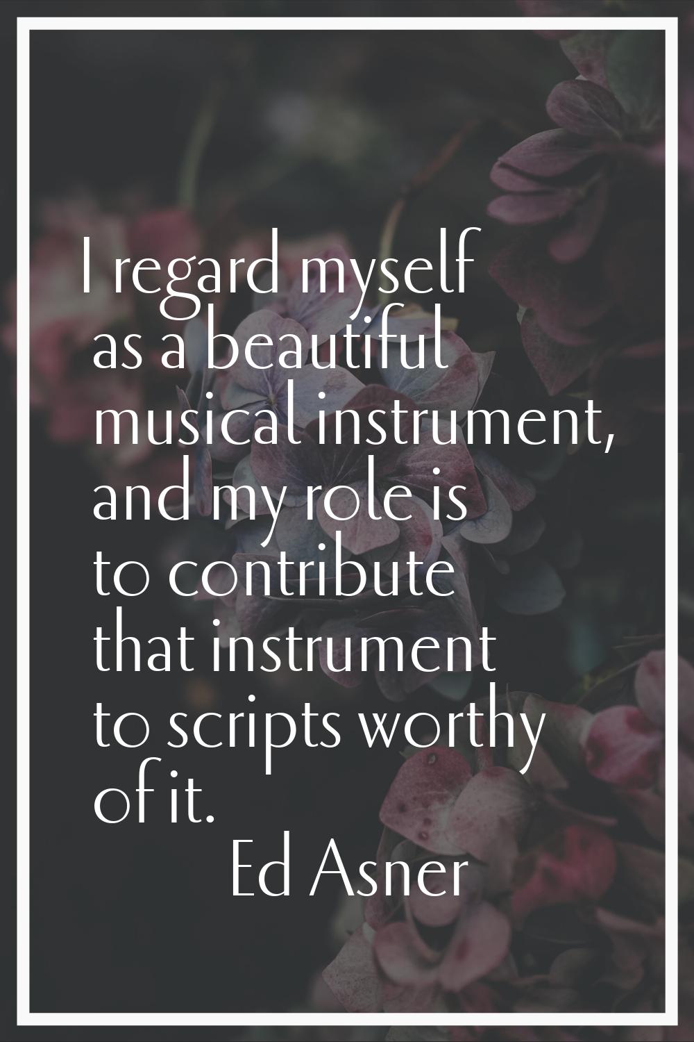 I regard myself as a beautiful musical instrument, and my role is to contribute that instrument to 