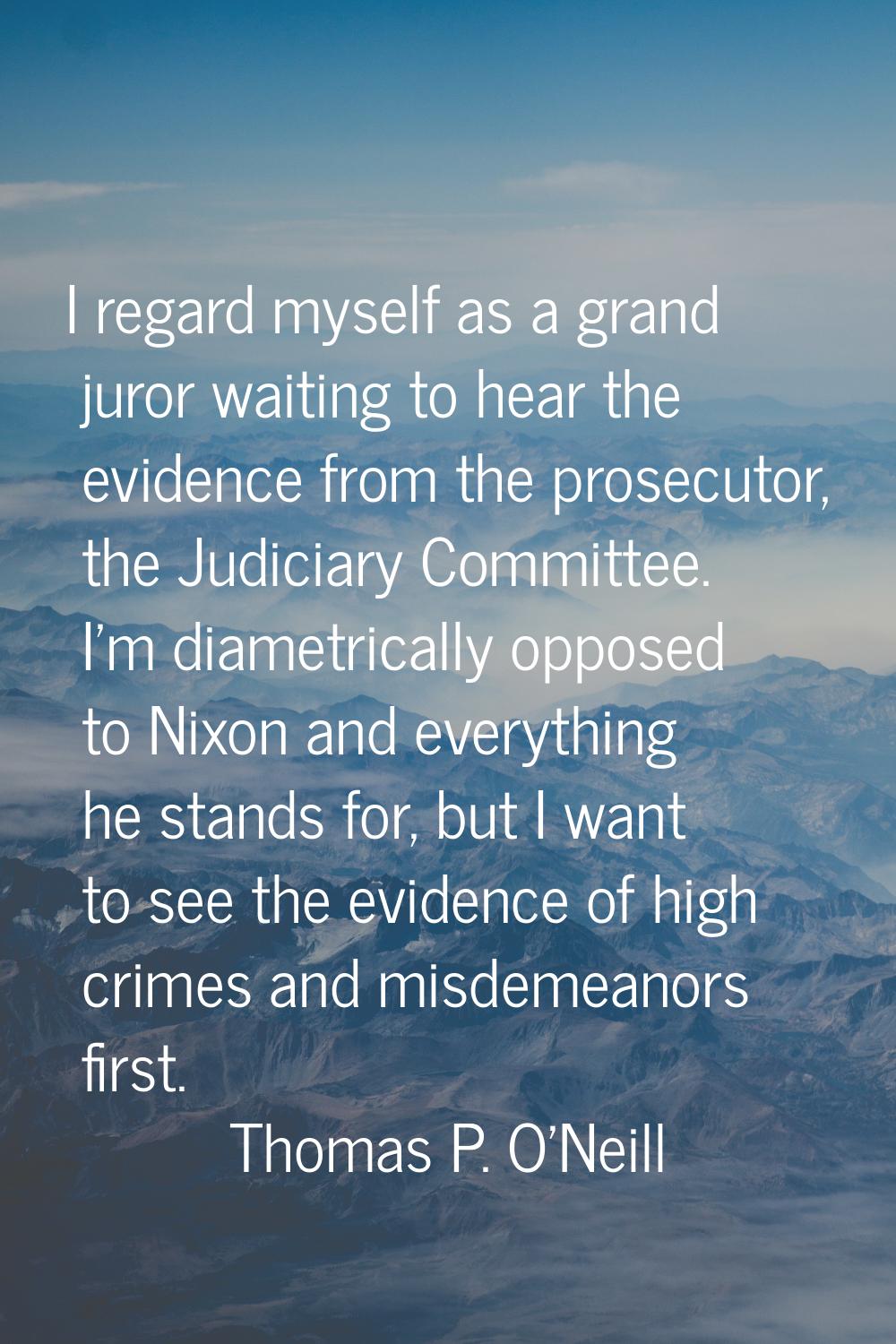 I regard myself as a grand juror waiting to hear the evidence from the prosecutor, the Judiciary Co