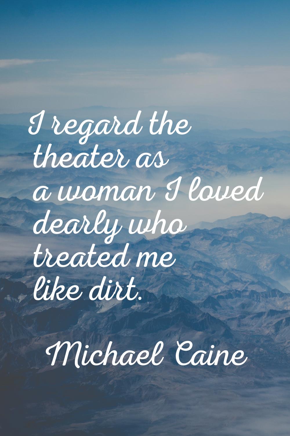 I regard the theater as a woman I loved dearly who treated me like dirt.