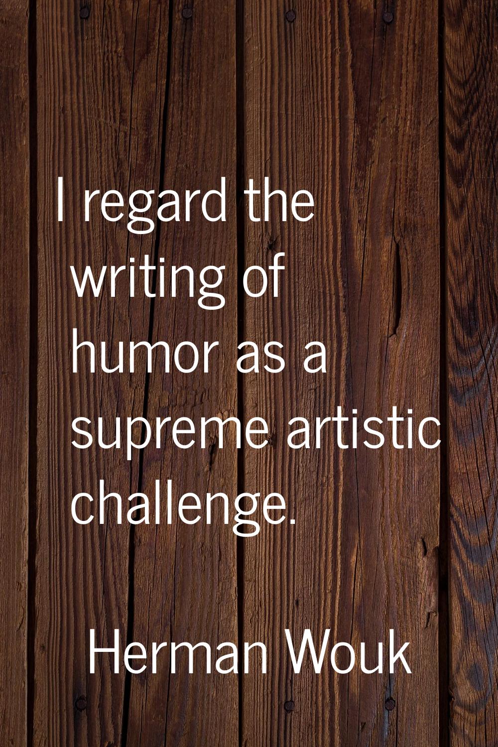 I regard the writing of humor as a supreme artistic challenge.