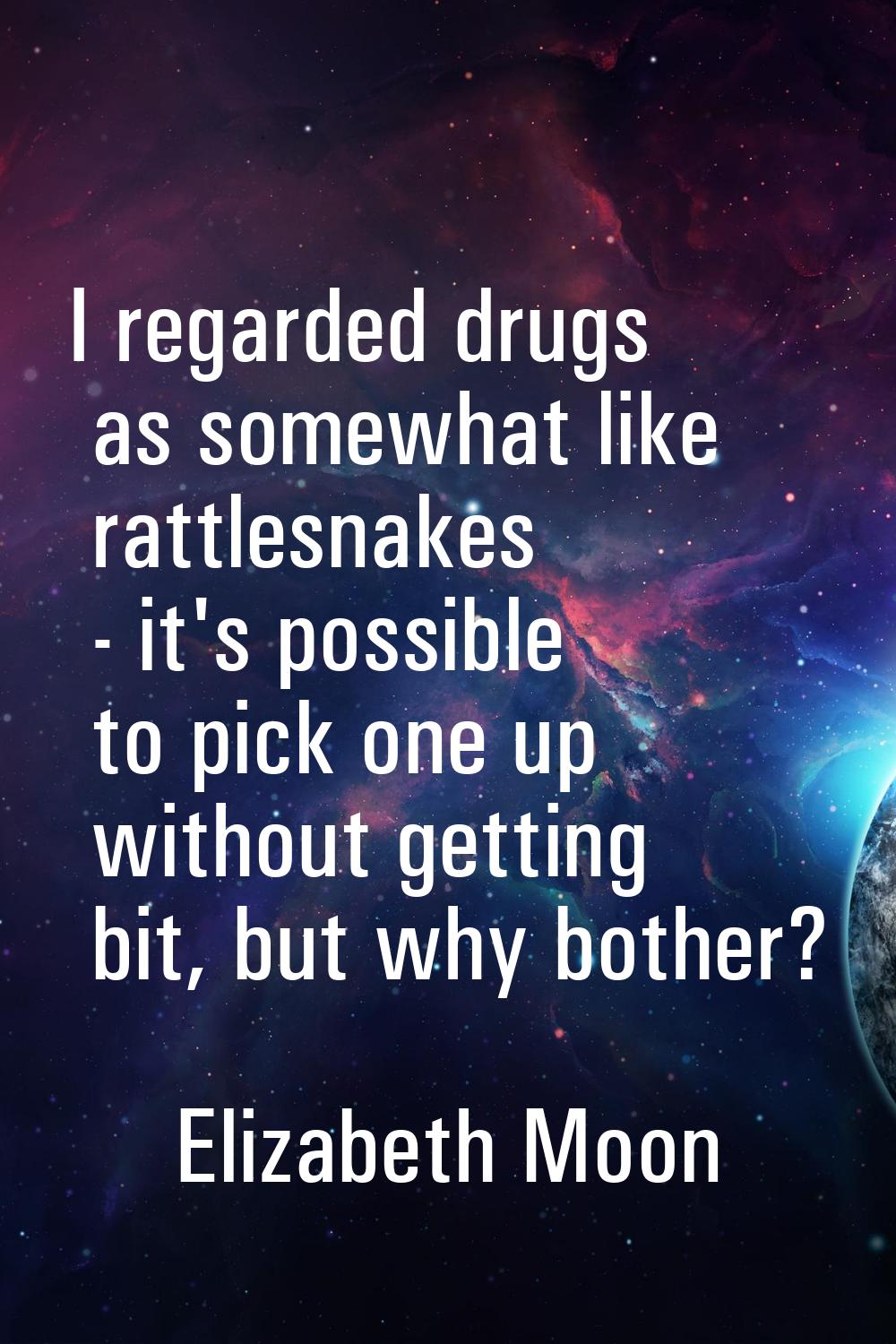 I regarded drugs as somewhat like rattlesnakes - it's possible to pick one up without getting bit, 